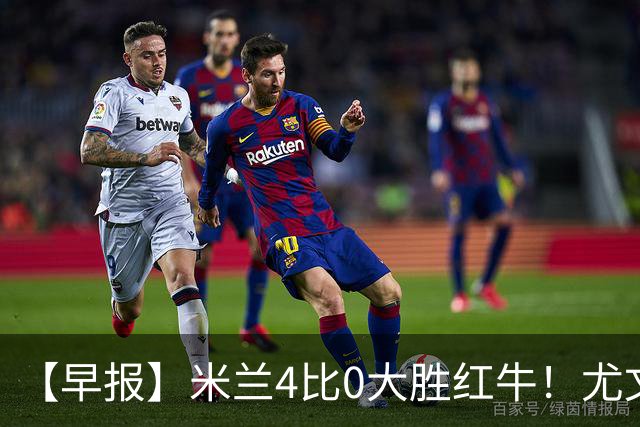 【早报】米兰4比0大胜红牛！尤文绝杀2比1塞尔塔！