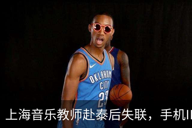 上海音乐教师赴泰后失联，手机IP曾显示在缅甸，事件时间线梳理