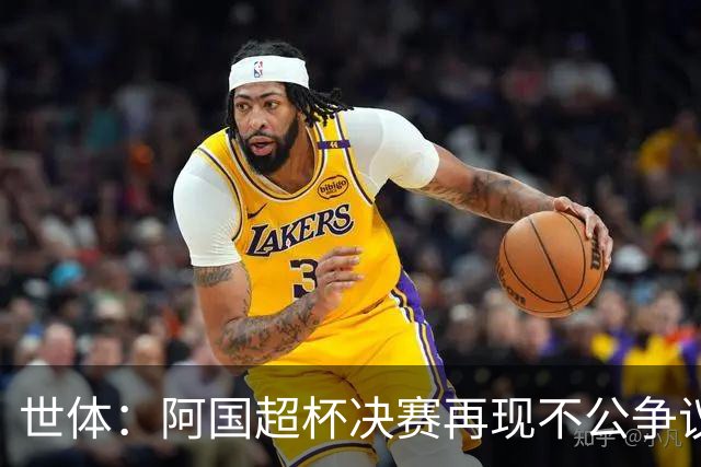 世体：阿国超杯决赛再现不公争议判罚，引爆阿根廷足坛深层矛盾