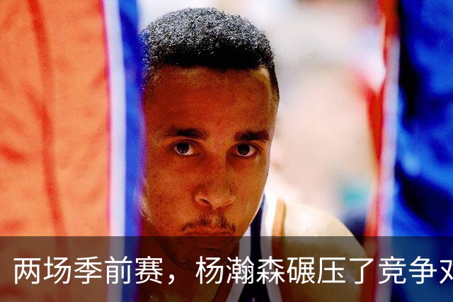 两场季前赛，杨瀚森碾压了竞争对手