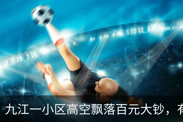 九江一小区高空飘落百元大钞，有人称捡到六千余元已上交，物业：业主晒被子时撒落，钱已基本找回