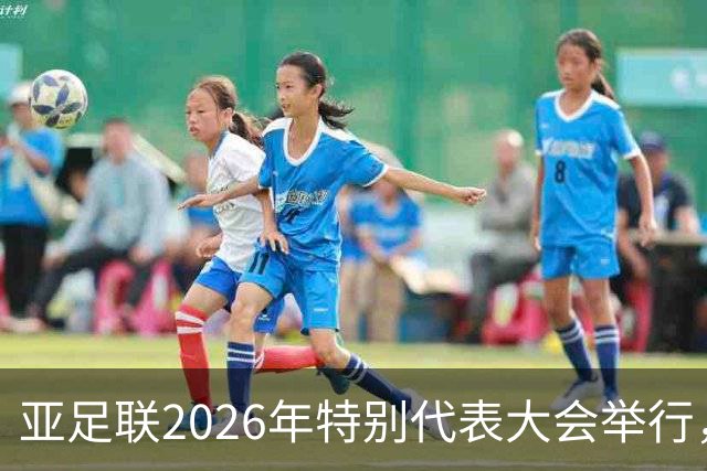 亚足联2026年特别代表大会举行，亚洲杯将改为偶数年举办