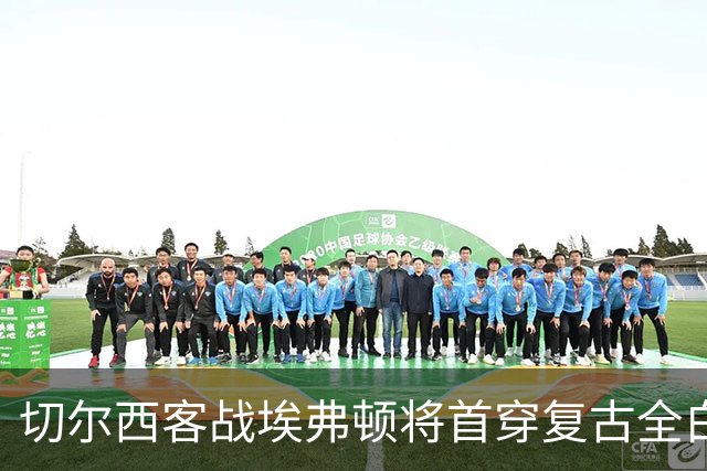 切尔西客战埃弗顿将首穿复古全白第三球衣，致敬90年代经典