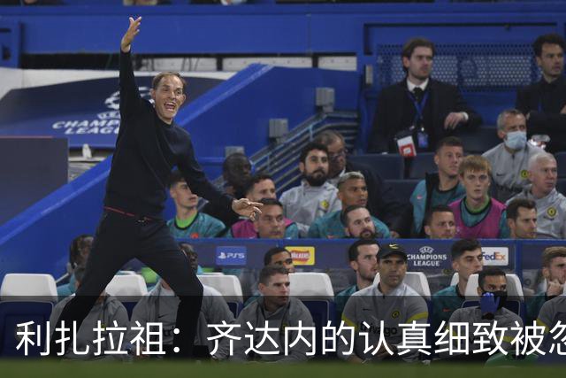 利扎拉祖：齐达内的认真细致被忽略，5年未执教不构成任何隐患