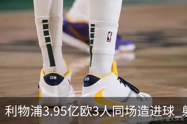 利物浦3.95亿欧3人同场造进球 射手+爆点+发动机齐备