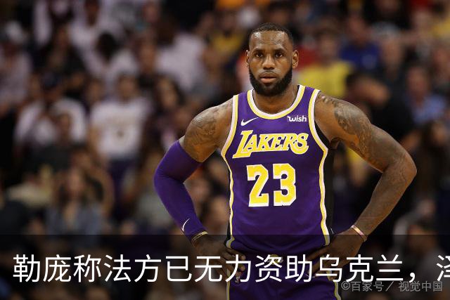 勒庞称法方已无力资助乌克兰，泽连斯基回应