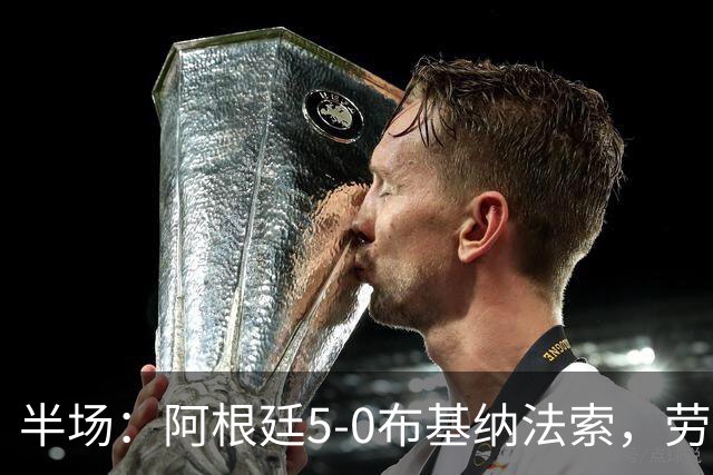 半场：阿根廷5-0布基纳法索，劳塔罗破门，阿尔瓦雷斯建功
