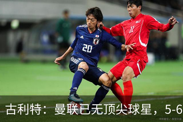 古利特：曼联已无顶尖球星，5-6年前他们错失了最佳引援时机