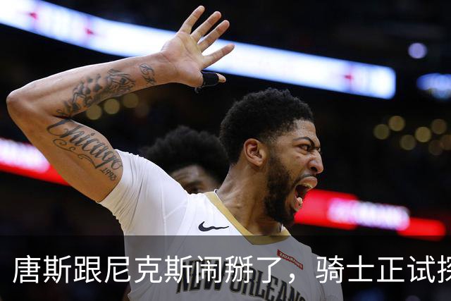 唐斯跟尼克斯闹掰了，骑士正试探一对一交易，升级双塔组合！骑士抓住机会，试图用莫布里一对一交换唐斯