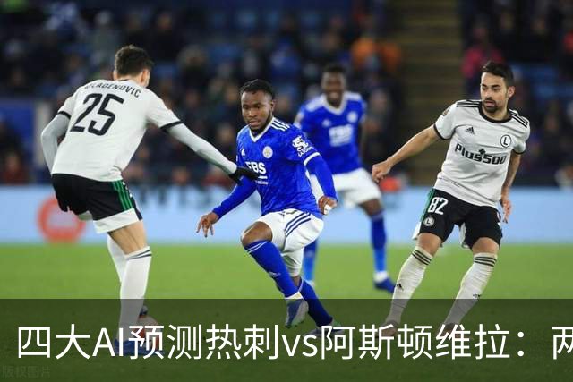四大AI预测热刺vs阿斯顿维拉：两家猜主胜，两家猜平局