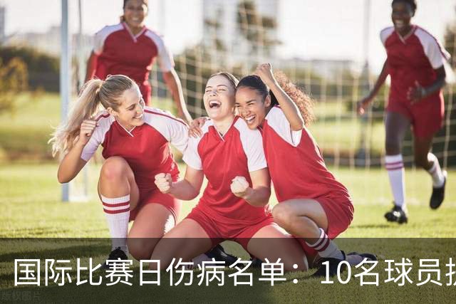 国际比赛日伤病名单：10名球员提前离开国家队