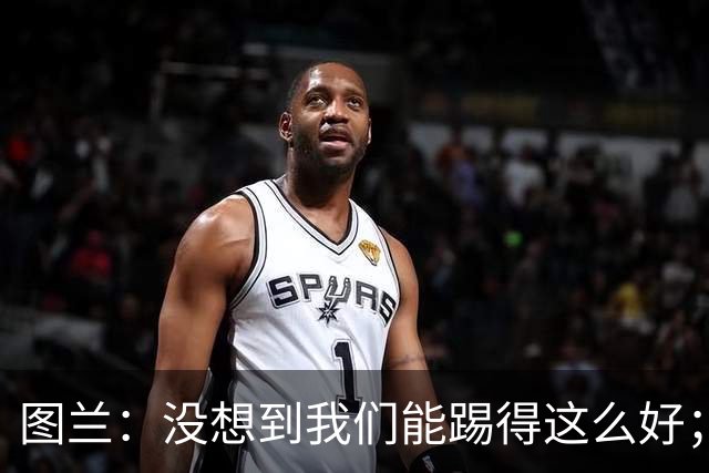 图兰：没想到我们能踢得这么好；我在马竞学到了很多防守知识