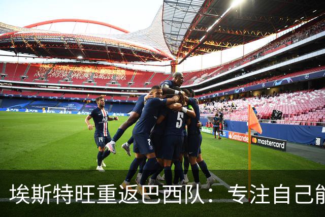 埃斯特旺重返巴西队：专注自己能控制的事
