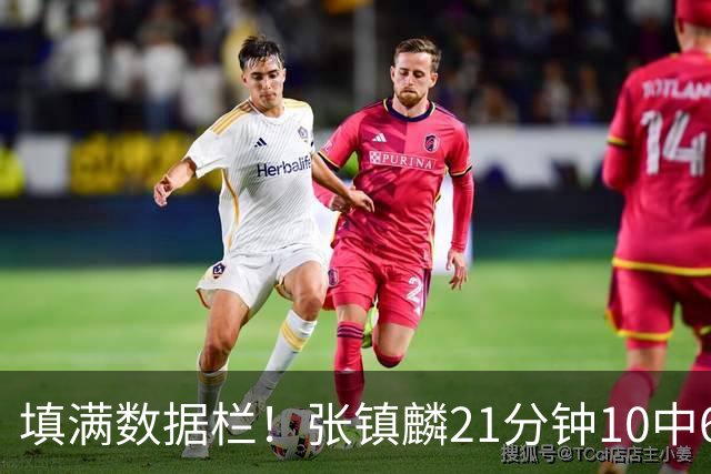 填满数据栏！张镇麟21分钟10中6拿12分3板3助3断1帽 正负值+18