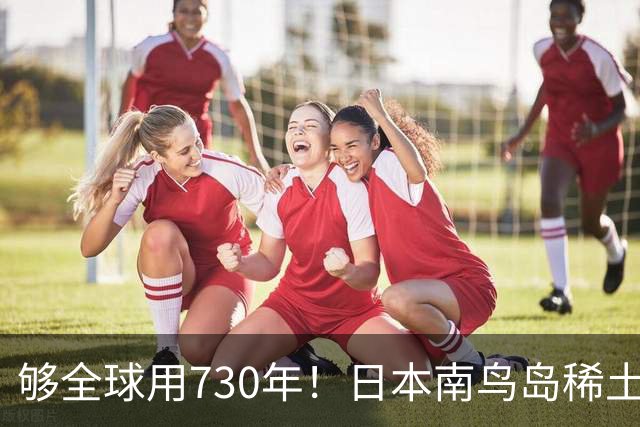 够全球用730年！日本南鸟岛稀土超1600万吨！外媒：彻底拦不住了