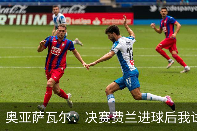 奥亚萨瓦尔：决赛费兰进球后我试着让大家冷静，不想让胜利溜走