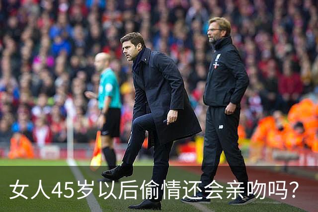 女人45岁以后偷情还会亲吻吗？