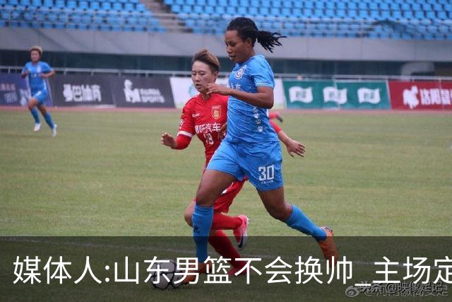 媒体人:山东男篮不会换帅 主场定为省体育中心