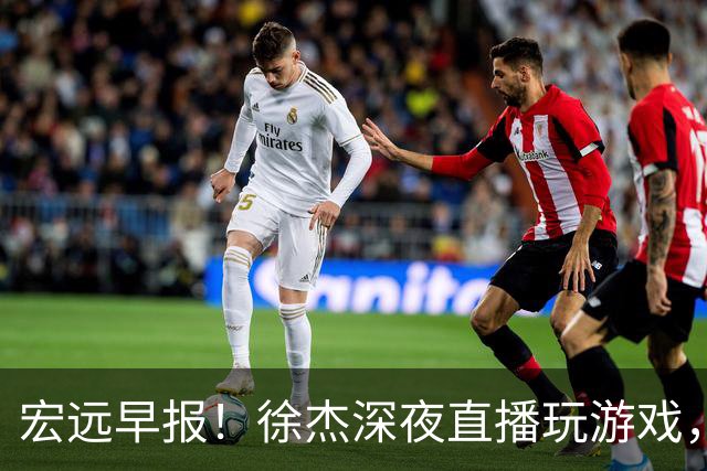 宏远早报！徐杰深夜直播玩游戏，新外援基本确定，胡明轩开心度假