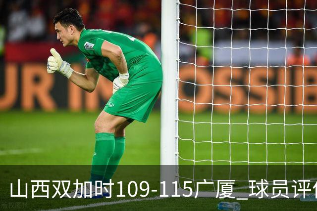 山西双加时109-115广厦 球员评价：4人优秀，3人及格，5人低迷