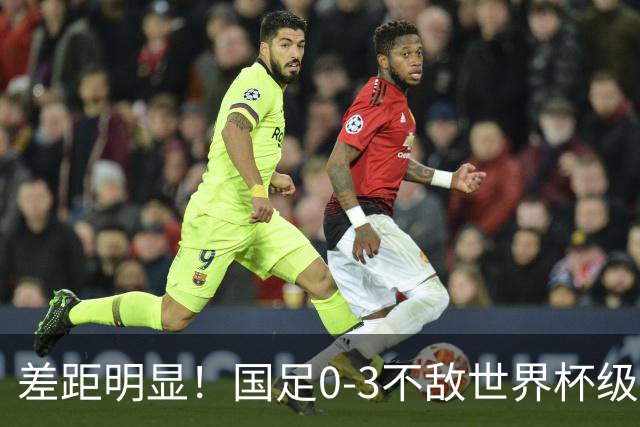 差距明显！国足0-3不敌世界杯级别球队，攻防两端表现糟糕