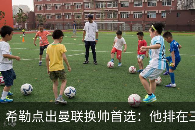 希勒点出曼联换帅首选：他排在三候选之首