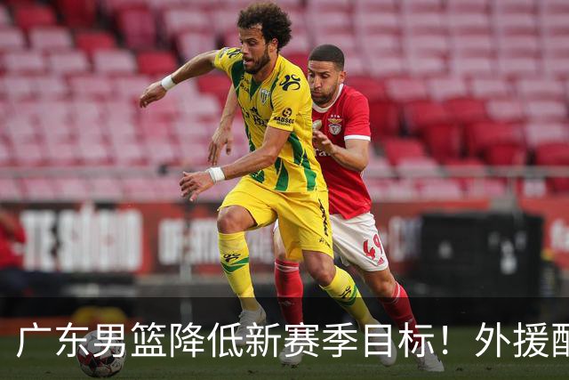 广东男篮降低新赛季目标！外援配置联盟倒数，新目标也恐难实现