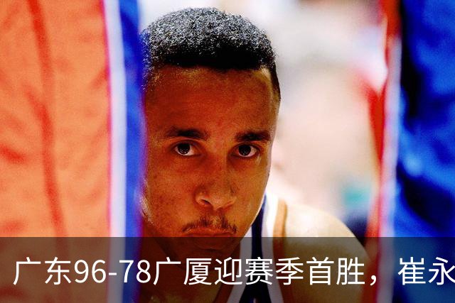广东96-78广厦迎赛季首胜，崔永熙16分，孙铭徽、胡金秋合砍11分