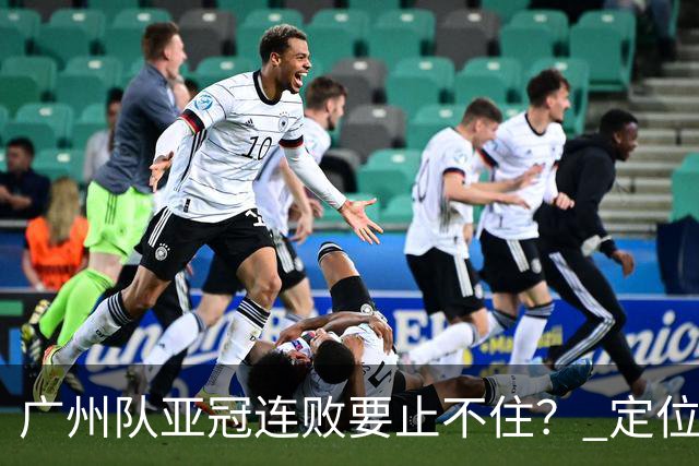广州队亚冠连败要止不住？ 定位球防守总漏人丢球