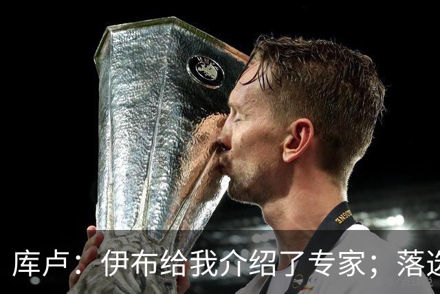 库卢：伊布给我介绍了专家；落选世界杯后仍坚信自己能够回归