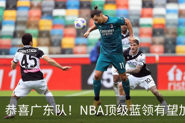 恭喜广东队！NBA顶级蓝领有望加盟，将取代梅克驰援亚帅？