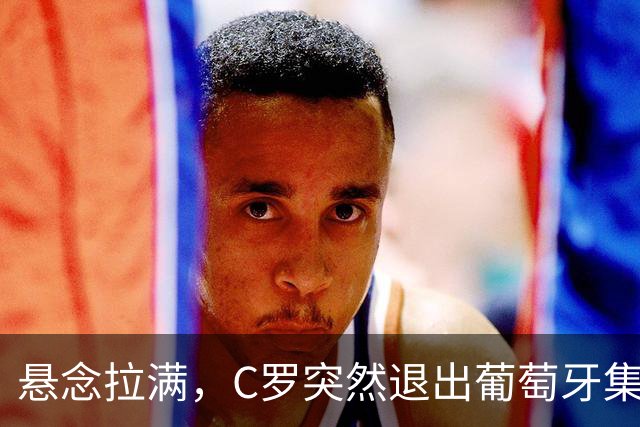 悬念拉满，C罗突然退出葡萄牙集训，直言后续公开全部真相