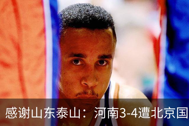 感谢山东泰山：河南3-4遭北京国安大逆转，仍提前一轮保级成功