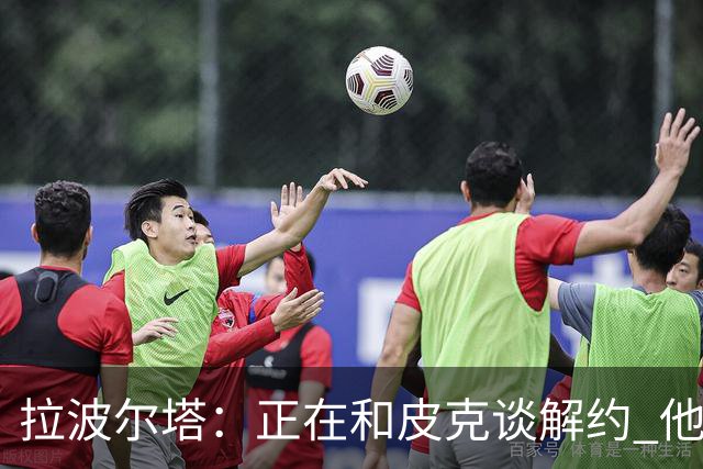 拉波尔塔：正在和皮克谈解约 他知道工资单需要调整