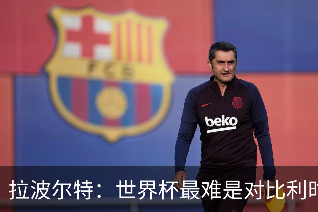 拉波尔特：世界杯最难是对比利时；决赛粗暴动作偏离足球本身