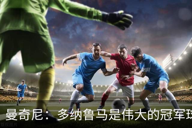 曼奇尼：多纳鲁马是伟大的冠军球员；希望足协有关事务能解决好