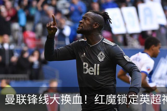 曼联锋线大换血！红魔锁定英超神锋！冬窗清洗头号水货
