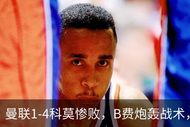 曼联1-4科莫惨败，B费炮轰战术，更衣室矛盾激化