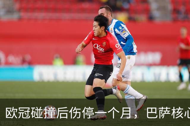 欧冠碰撞后伤停一个月，巴萨核心缺席国家德比