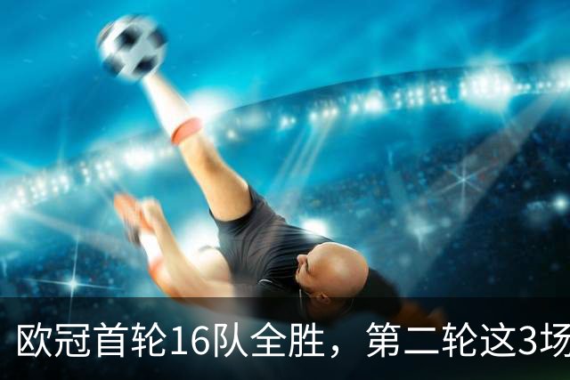 欧冠首轮16队全胜，第二轮这3场直接决定前八格局