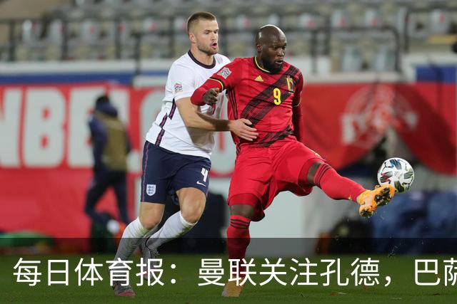 每日体育报：曼联关注孔德，巴萨只考虑高价出售；Sport Witness：曼联对韦斯利感兴趣，他的身价约为6000万欧