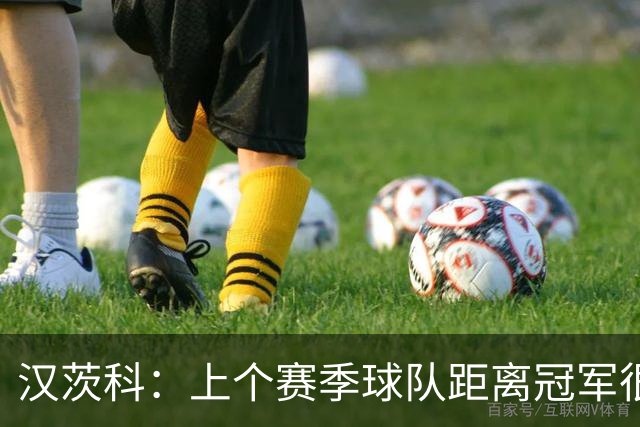 汉茨科：上个赛季球队距离冠军很近，今年我们希望能走得更远