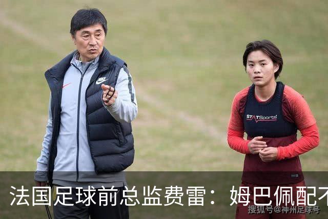 法国足球前总监费雷：姆巴佩配不上今年的金球奖