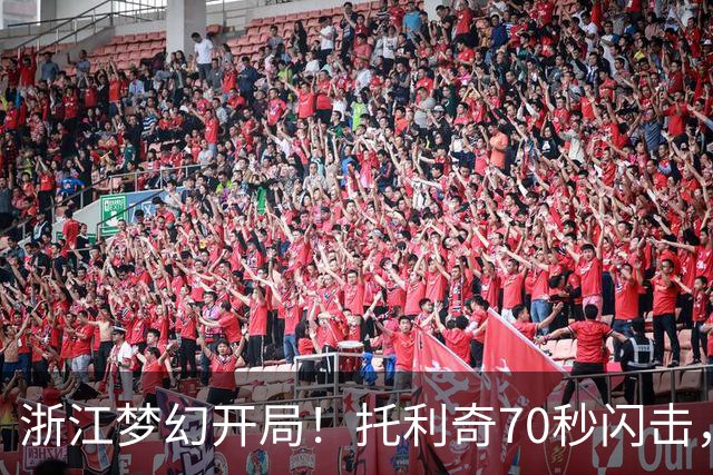 浙江梦幻开局！托利奇70秒闪击，卡迪斯解围失误，程进助攻