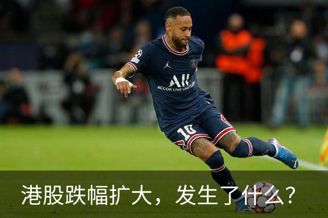 港股跌幅扩大，发生了什么？