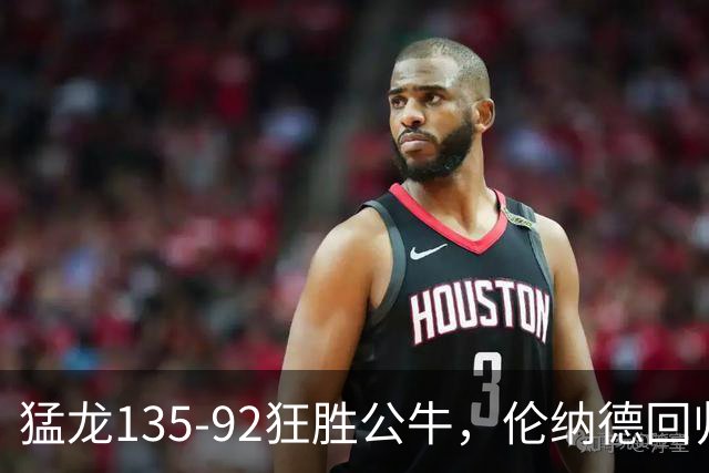 猛龙135-92狂胜公牛，伦纳德回归首秀贡献23+6，巴恩斯23+6+5