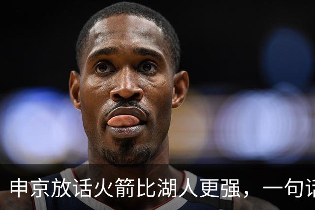 申京放话火箭比湖人更强，一句话把自己推上风口浪尖