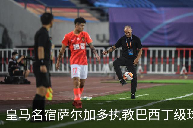 皇马名宿萨尔加多执教巴西丁级球队，卡洛斯、迪达向其祝贺