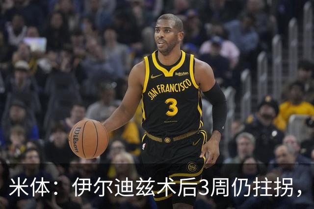 米体：伊尔迪兹术后3周仍拄拐，预计休3个月