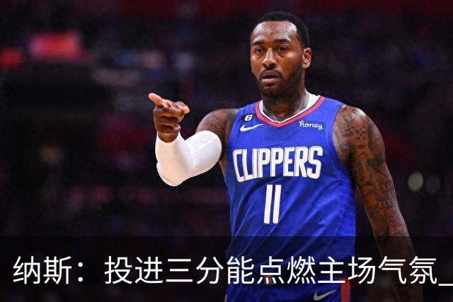 纳斯：投进三分能点燃主场气氛 我们要充分利用长传和快下优势